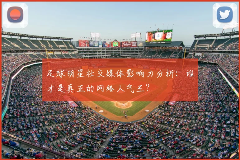 足球明星社交媒体影响力分析：谁才是真正的网络人气王？