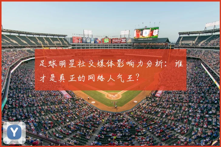 足球明星社交媒体影响力分析：谁才是真正的网络人气王？