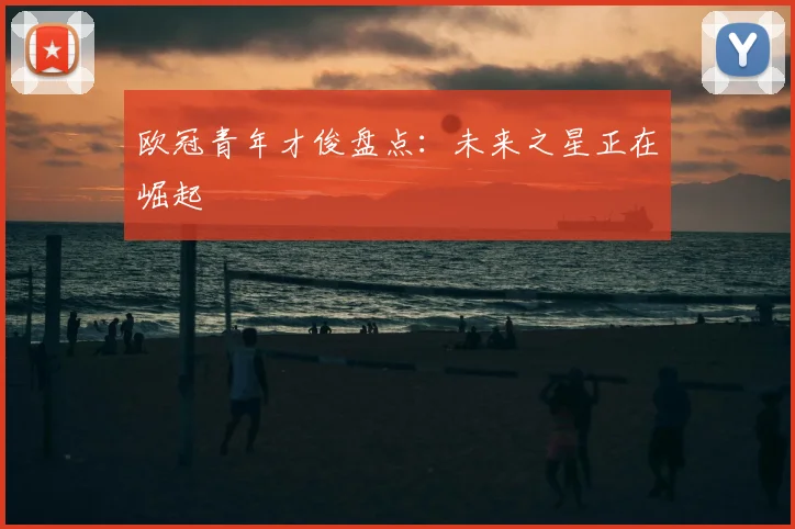 欧冠青年才俊盘点：未来之星正在崛起