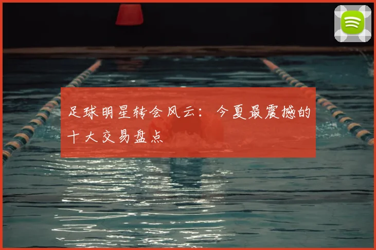 足球明星转会风云：今夏最震撼的十大交易盘点