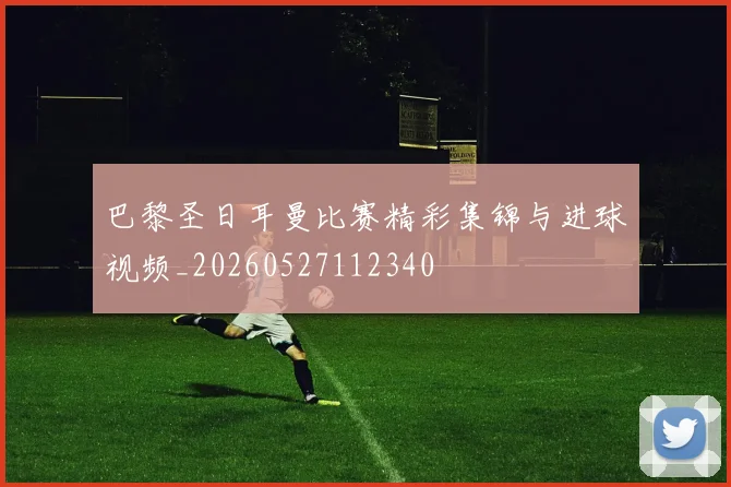 巴黎圣日耳曼比赛精彩集锦与进球视频_20260527112340