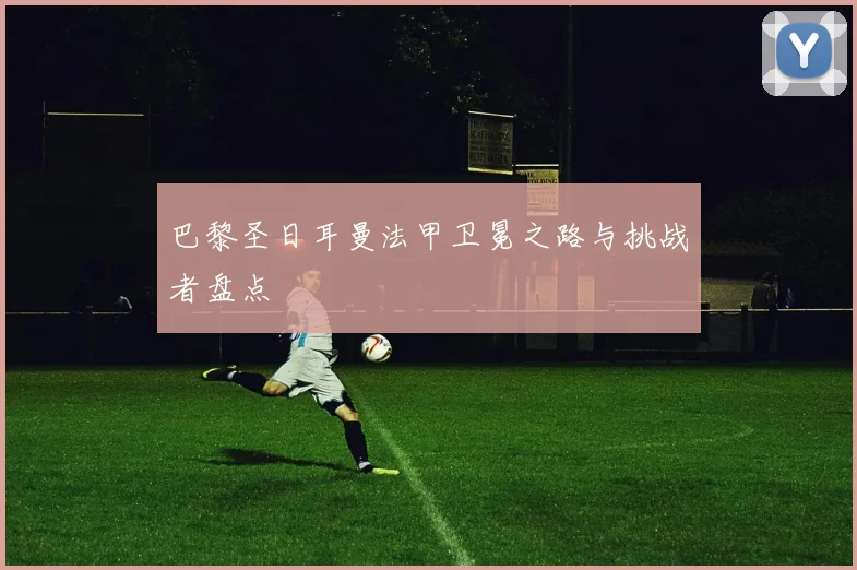 巴黎圣日耳曼法甲卫冕之路与挑战者盘点