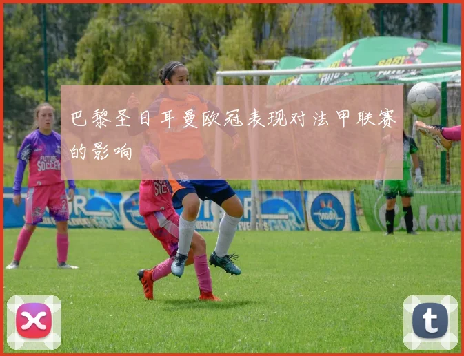 巴黎圣日耳曼欧冠表现对法甲联赛的影响