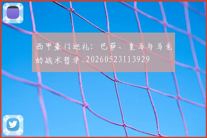 西甲豪门巡礼：巴萨、皇马与马竞的战术哲学_20260523113929