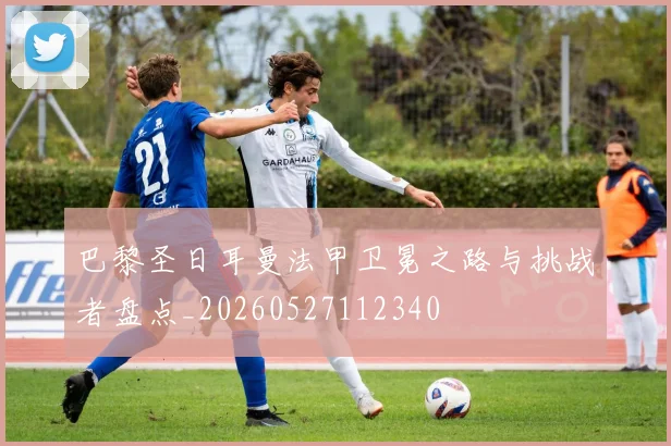 巴黎圣日耳曼法甲卫冕之路与挑战者盘点_20260527112340
