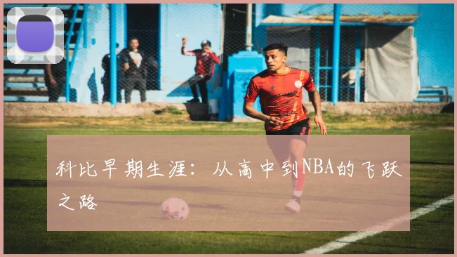 科比早期生涯:从高中到NBA的飞跃之路