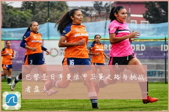 巴黎圣日耳曼法甲卫冕之路与挑战者盘点