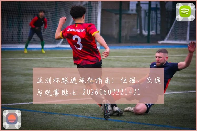 亚洲杯球迷旅行指南：住宿、交通与观赛贴士_20260603221431