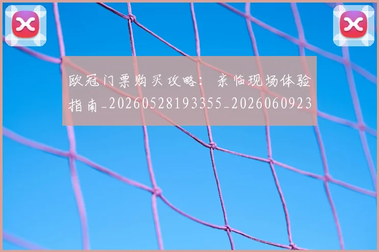 欧冠门票购买攻略：亲临现场体验指南_20260528193355_20260609230858