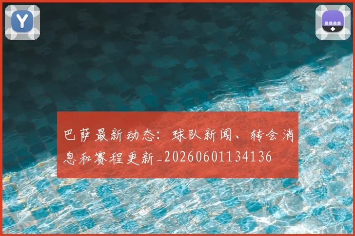巴萨最新动态:球队新闻、转会消息和赛程更新_20260601134136