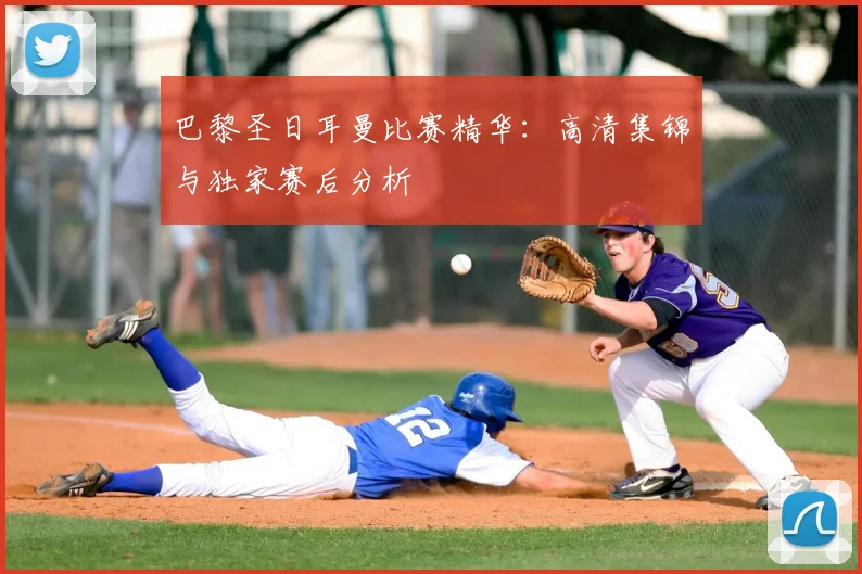 巴黎圣日耳曼比赛精华:高清集锦与独家赛后分析