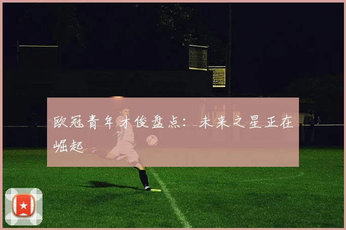 欧冠青年才俊盘点:未来之星正在崛起