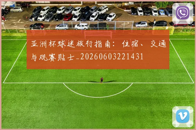 亚洲杯球迷旅行指南：住宿、交通与观赛贴士_20260603221431