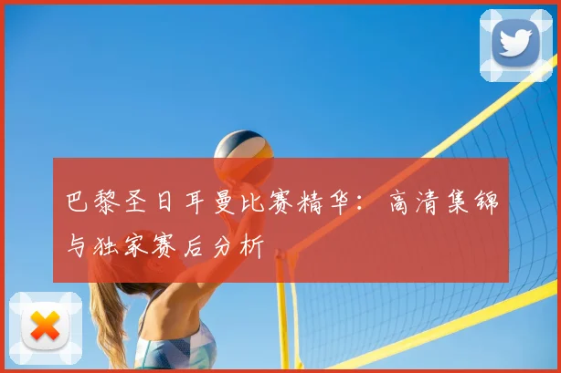 巴黎圣日耳曼比赛精华:高清集锦与独家赛后分析