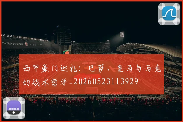 西甲豪门巡礼：巴萨、皇马与马竞的战术哲学_20260523113929