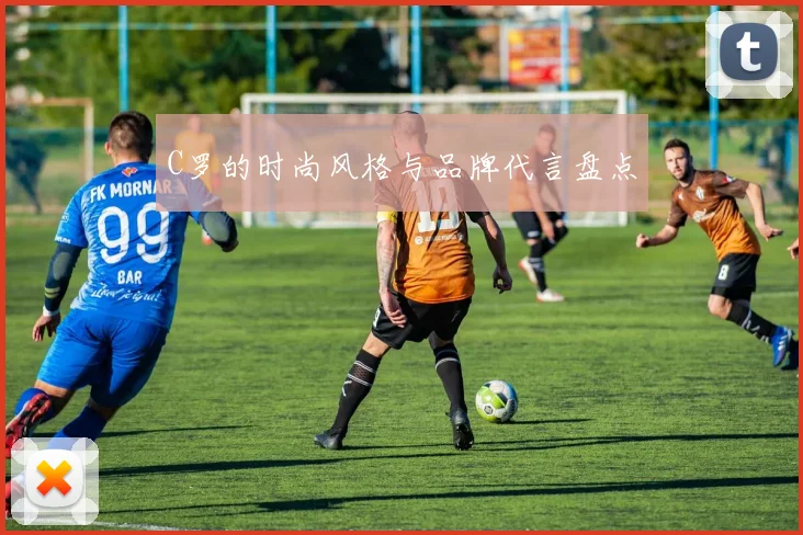 C罗的时尚风格与品牌代言盘点