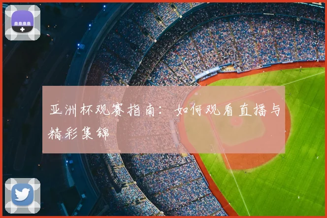 亚洲杯观赛指南：如何观看直播与精彩集锦