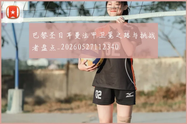 巴黎圣日耳曼法甲卫冕之路与挑战者盘点_20260527112340